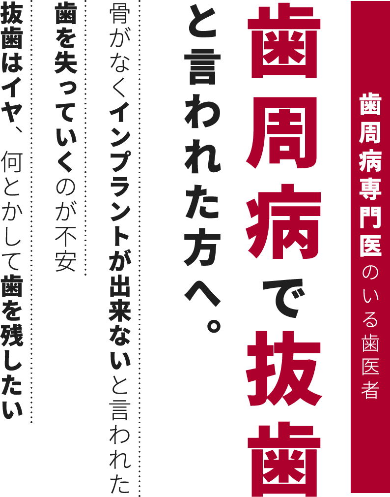 歯周病専門医のいる歯医者 歯周病で抜歯と言われた方へ。 骨がなくインプラントが出来ないと言われた歯を失っていくのが不安抜歯はイヤ、何とかして歯を残したい