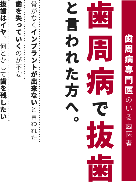 歯周病専門医のいる歯医者 歯周病で抜歯と言われた方へ。 骨がなくインプラントが出来ないと言われた歯を失っていくのが不安抜歯はイヤ、何とかして歯を残したい